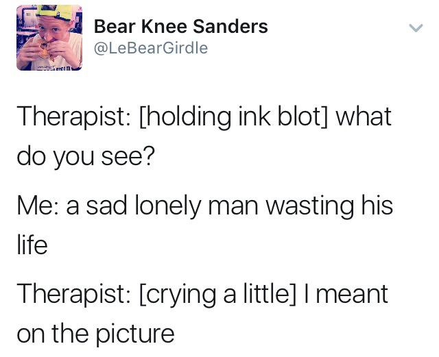 angle - Bear Knee Sanders Therapist holding ink blot what do you see? Me a sad lonely man wasting his life Therapist crying a little I meant on the picture