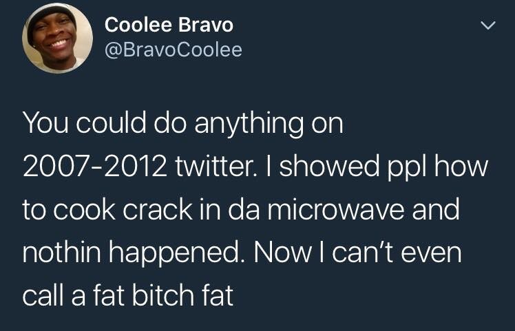 people weren t raised on love - Coolee Bravo You could do anything on 20072012 twitter. I showed ppl how to cook crack in da microwave and nothin happened. Now I can't even call a fat bitch fat