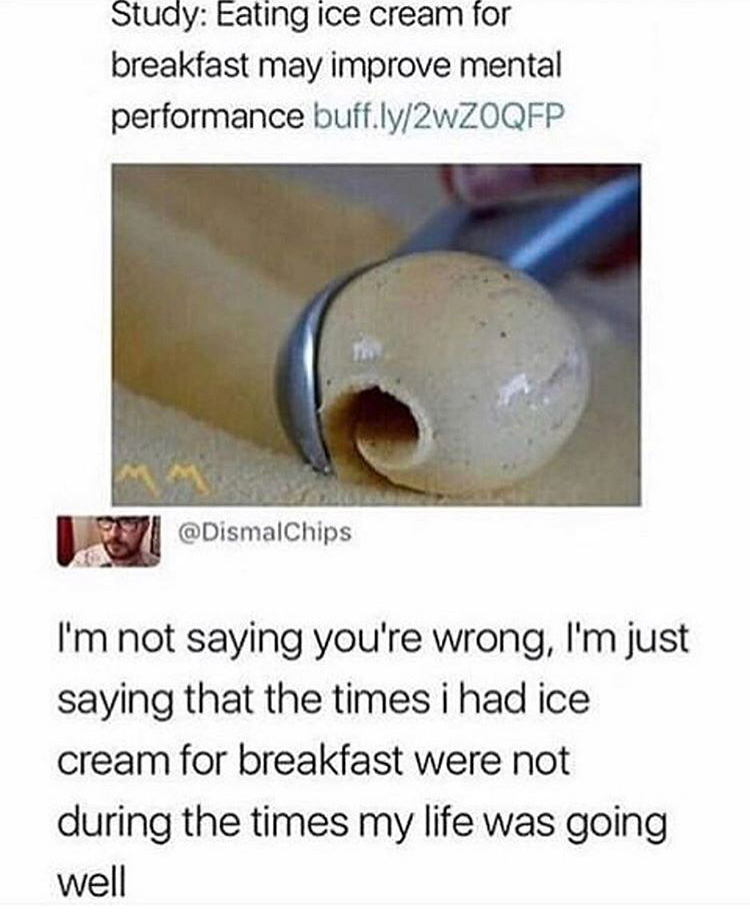 dank meme material - Study Eating ice cream for breakfast may improve mental performance buff.ly2wZOQFP I'm not saying you're wrong, I'm just saying that the times i had ice cream for breakfast were not during the times my life was going well