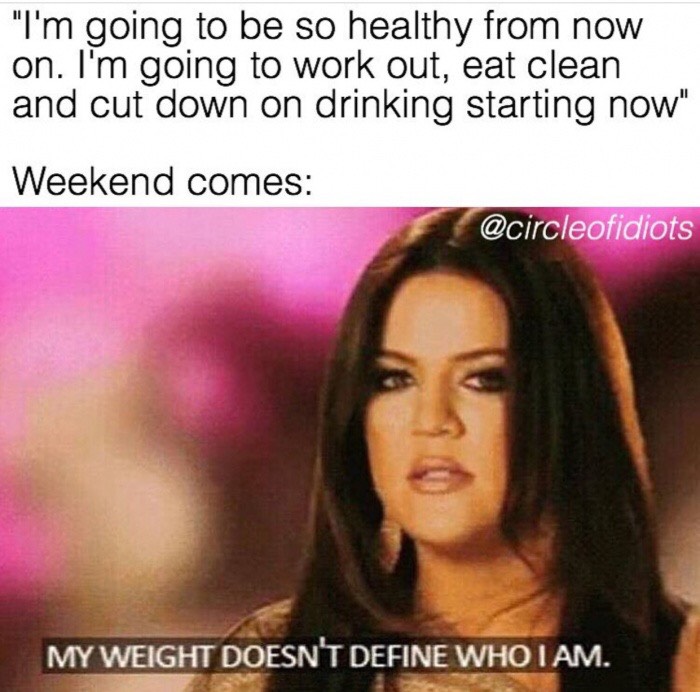 dank meme photo caption - "I'm going to be so healthy from now on. I'm going to work out, eat clean and cut down on drinking starting now" Weekend comes My Weight Doesn'T Define Who I Am.