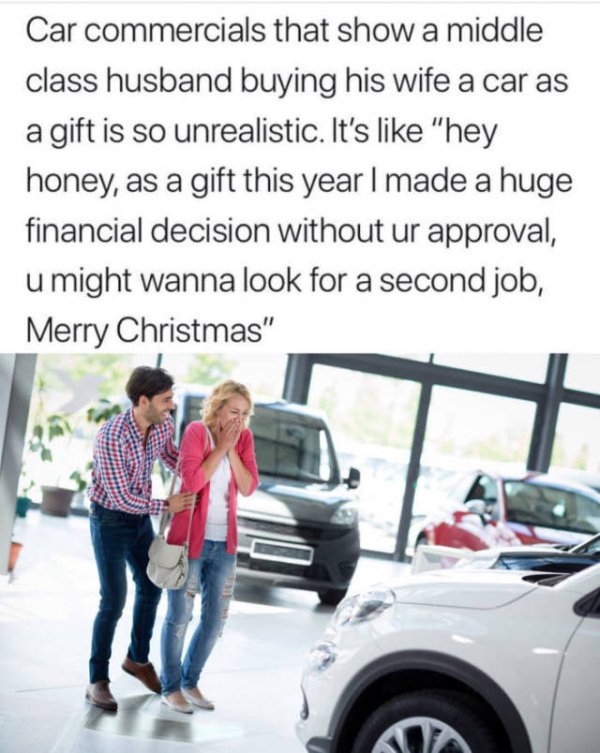 relatable meme car gift for wife - Car commercials that show a middle class husband buying his wife a car as a gift is so unrealistic. It's "hey honey, as a gift this year I made a huge financial decision without ur approval, u might wanna look for a seco
