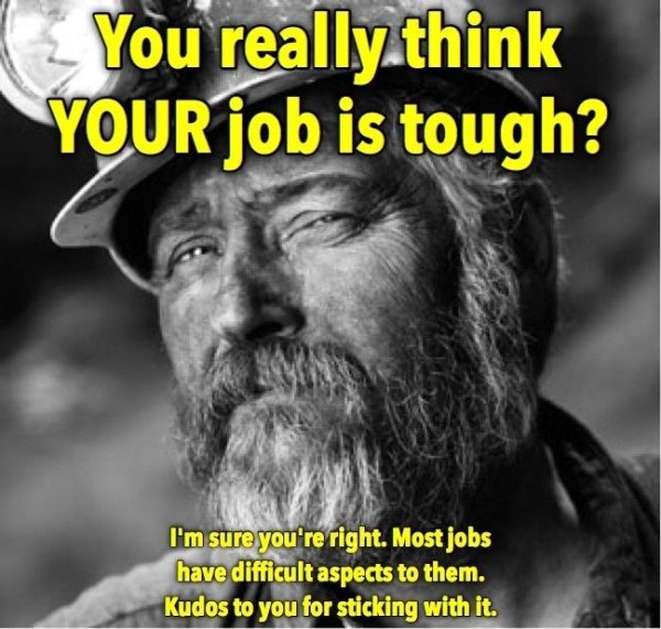 you really think your job is tough - _You really think Your job is tough? I'm sure you're right. Most jobs have difficult aspects to them. Kudos to you for sticking with it.