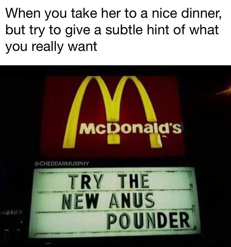 unwind memes - When you take her to a nice dinner, but try to give a subtle hint of what you really want McDonald's Try The New Anus Pounder