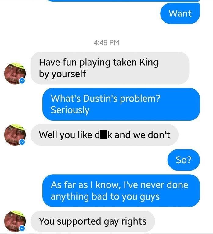 coming out as bisexual - Want Have fun playing taken King by yourself What's Dustin's problem? Seriously Well you d lk and we don't So? As far as I know, I've never done anything bad to you guys You supported gay rights