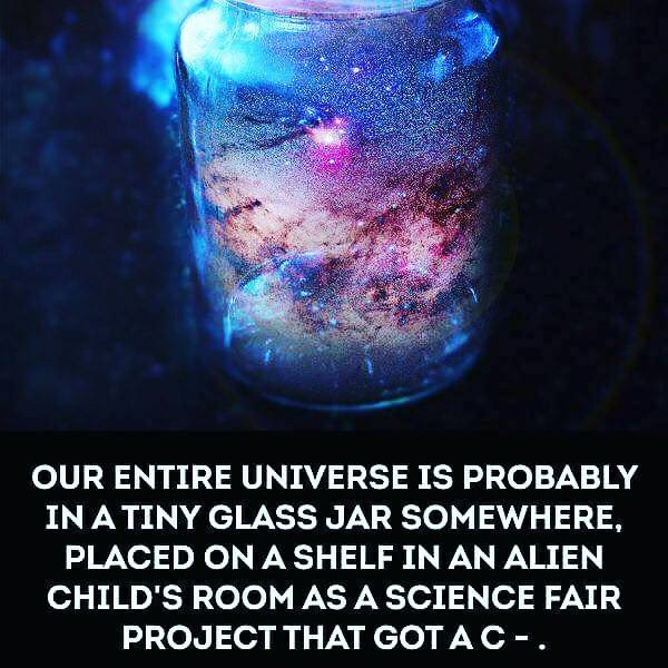 alien science project meme - Our Entire Universe Is Probably In A Tiny Glass Jar Somewhere, Placed On A Shelf In An Alien Child'S Room As A Science Fair Project That Gotac.