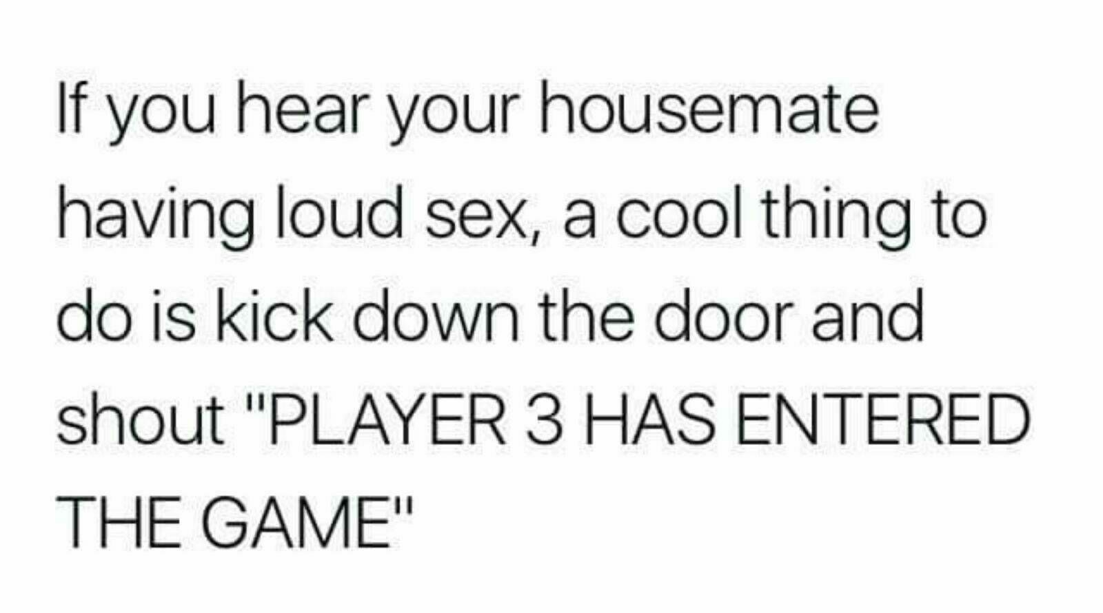 funny meme - If you hear your housemate having loud sex, a cool thing to do is kick down the door and shout "Player 3 Has Entered The Game"