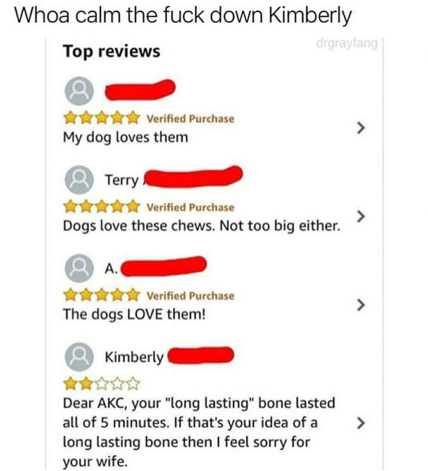 Meme - Whoa calm the fuck down Kimberly Top reviews drgrayfang Verified Purchase My dog loves them a Terry Verified Purchase Dogs love these chews. Not too big either. a Verified Purchase The dogs Love them! Kimberly Dear Akc, your "long lasting" bone las
