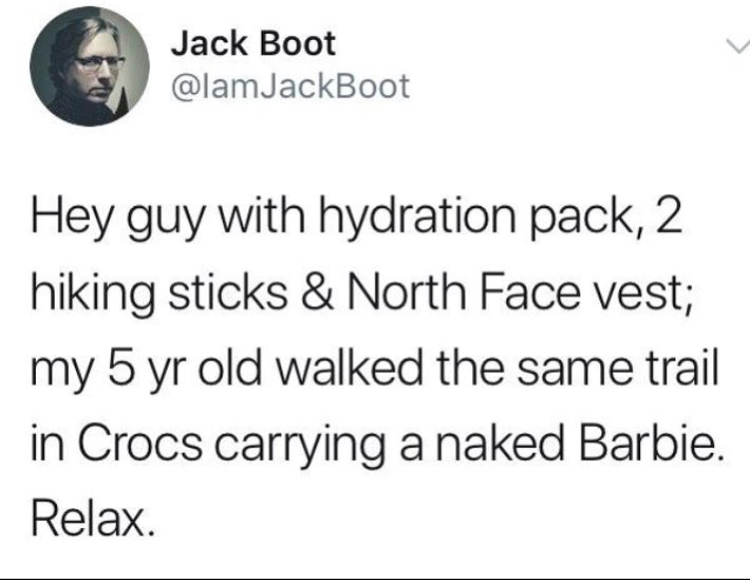 hey guy with hydration pack - Jack Boot Hey guy with hydration pack, 2 hiking sticks & North Face vest; my 5 yr old walked the same trail in Crocs carrying a naked Barbie. Relax.