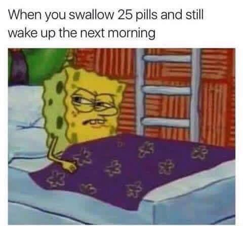 irritated spongebob - When you swallow 25 pills and still wake up the next morning