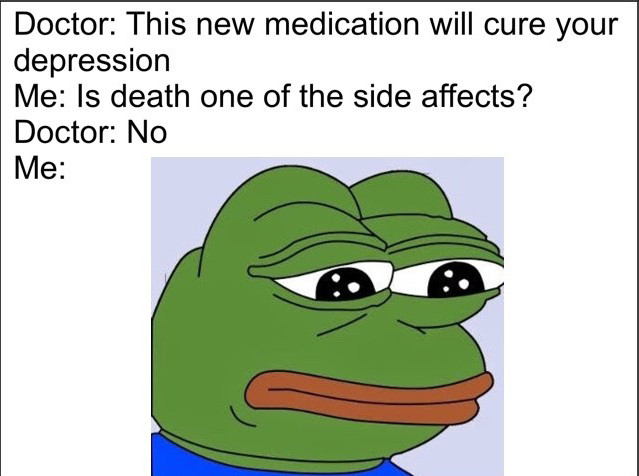 feels bad man - Doctor This new medication will cure your depression Me Is death one of the side affects? Doctor No Me