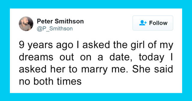 number - Peter Smithson 9 years ago I asked the girl of my dreams out on a date, today | asked her to marry me. She said no both times
