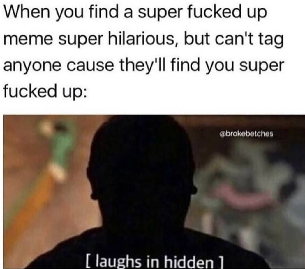 laughing in hidden meme - When you find a super fucked up meme super hilarious, but can't tag anyone cause they'll find you super fucked up laughs in hidden