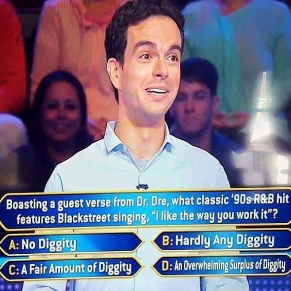 overwhelming surplus of diggity - Boasting a guest verse from Dr. Dre, what classic '90s R&B hit features Blackstreet singing, "I the way you work it"? A No Diggity B Hardly Any Diggity C A Fair Amount of Diggity D An Overwhelming Surplus of Diggity
