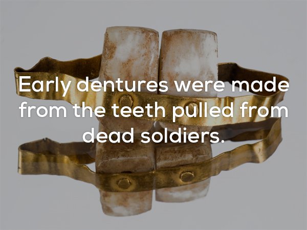Early dentures were made from the teeth pulled from dead soldiers.