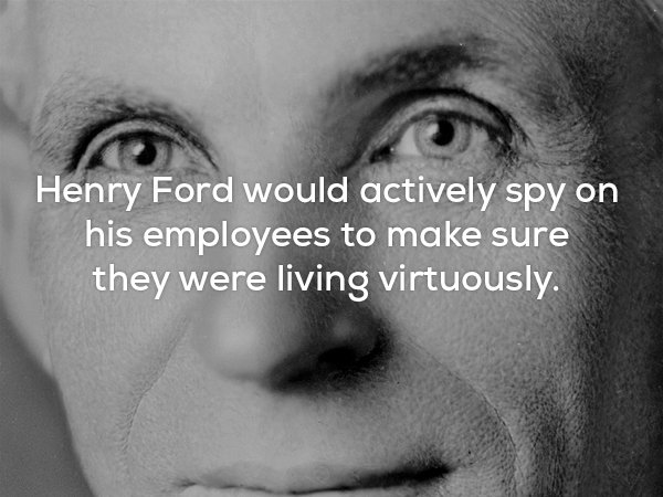 henry ford - Henry Ford would actively spy on his employees to make sure they were living virtuously.