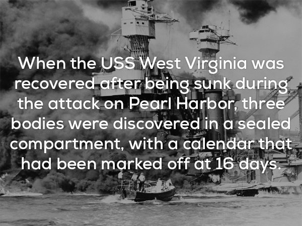 When the Uss West Virginia was recovered after being sunk during the attack on Pearl Harbor, three bodies were discovered in a sealed compartment, with a calendar that had been marked off at 16 days.