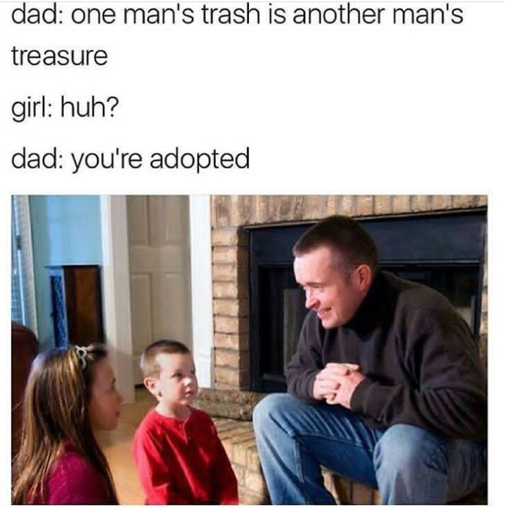 parents and children talking - dad one man's trash is another man's treasure girl huh? dad you're adopted