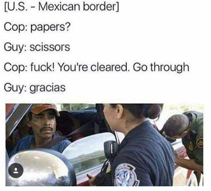 papers scissors mexican meme - U.S. Mexican border Cop papers? Guy scissors Cop fuck! You're cleared. Go through Guy gracias