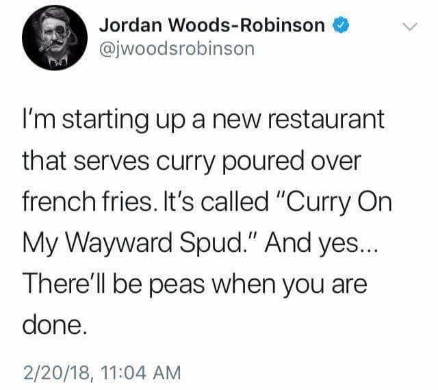 curry on my wayward spud - Jordan WoodsRobinson I'm starting up a new restaurant that serves curry poured over french fries. It's called "Curry On My Wayward Spud." And yes... There'll be peas when you are done. 22018,