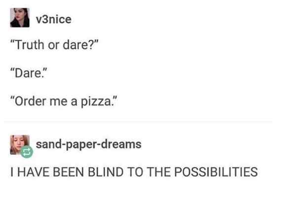 truth or dare meme - v3nice "Truth or dare?" "Dare." "Order me a pizza." sandpaperdreams I Have Been Blind To The Possibilities