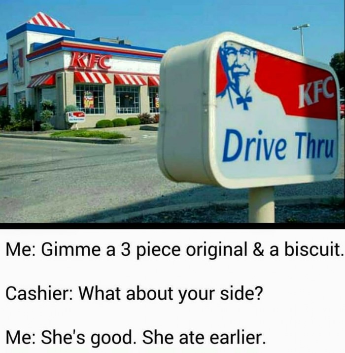 vehicle - Kfc Drive Thru Me Gimme a 3 piece original & a biscuit. Cashier What about your side? Me She's good. She ate earlier.