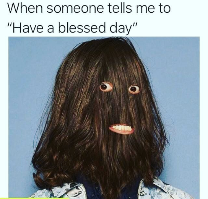 long hair - When someone tells me to "Have a blessed day"