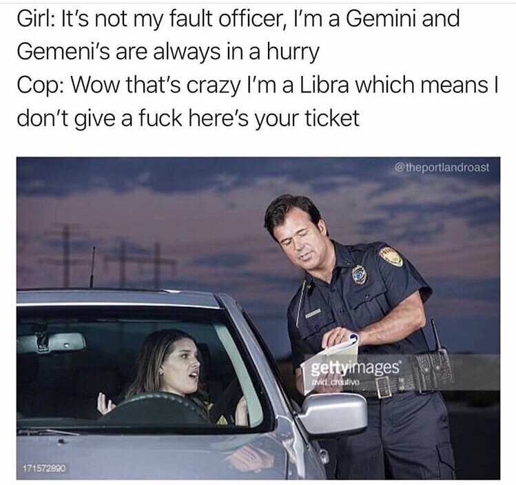 memes - libra cop meme - Girl It's not my fault officer, I'm a Gemini and Gemeni's are always in a hurry Cop Wow that's crazy I'm a Libra which means | don't give a fuck here's your ticket gettyimages Ivic Creative 171572890