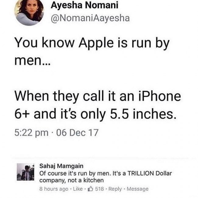random pic roast men - Ayesha Nomani You know Apple is run by men... When they call it an iPhone 6 and it's only 5.5 inches. . 06 Dec 17 Sahaj Mamgain Of course it's run by men. It's a Trillion Dollar company, not a kitchen 8 hours ago 518 Message