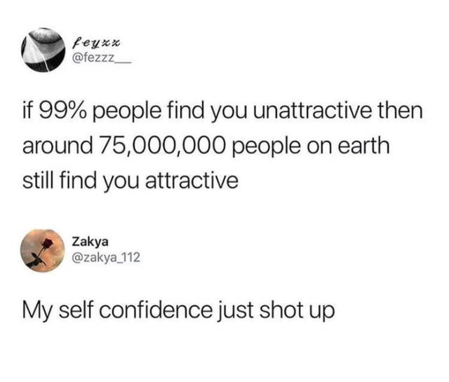 if 99% people find you attractive - feyxx if 99% people find you unattractive then around 75,000,000 people on earth still find you attractive Zakya My self confidence just shot up