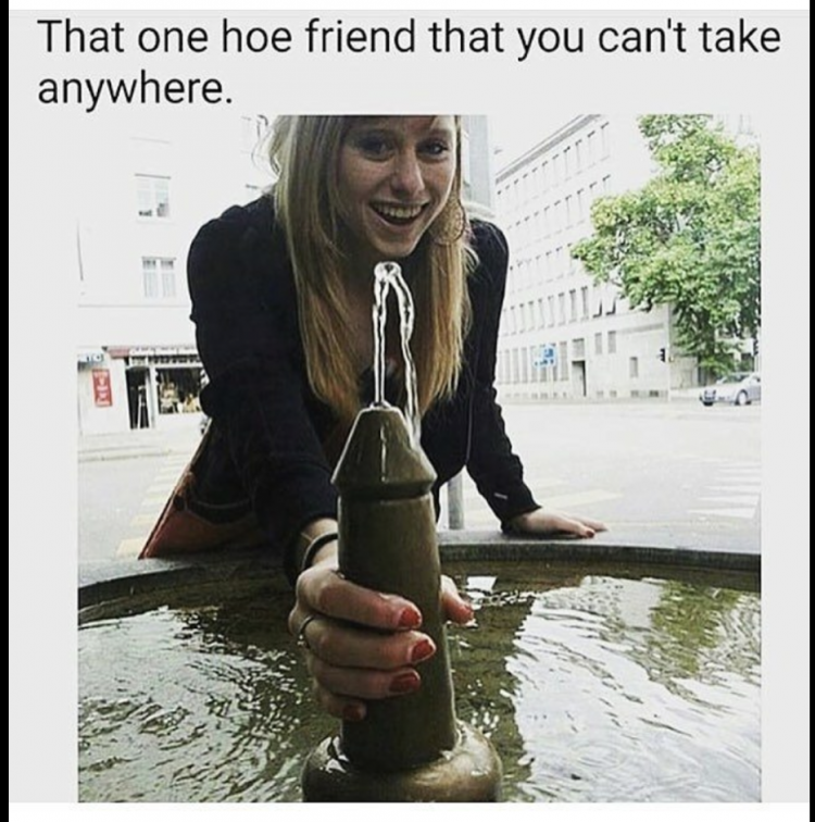 fountain fail - That one hoe friend that you can't take anywhere.