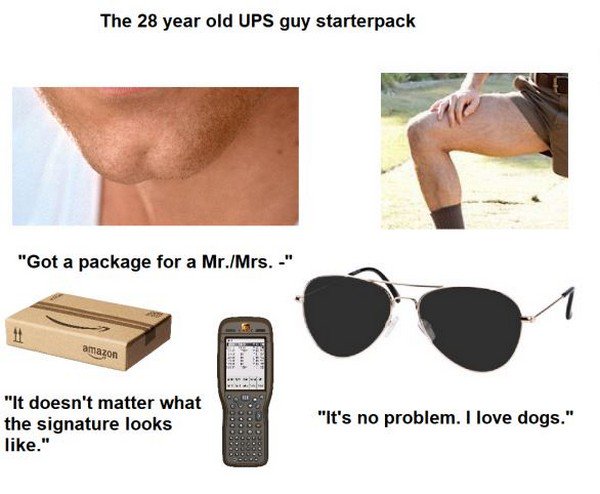 28 year old ups starter pack - The 28 year old Ups guy starterpack "Got a package for a Mr.Mrs. " amazon "It doesn't matter what the signature looks ." "It's no problem. I love dogs."