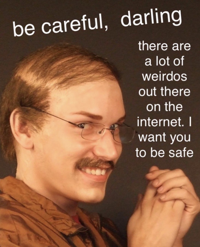 internet weirdos - be careful, darling there are a lot of weirdos out there on the internet. I want you to be safe