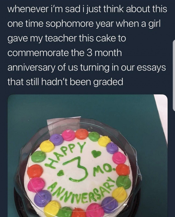 torte - whenever i'm sad i just think about this one time sophomore year when a girl gave my teacher this cake to commemorate the 3 month anniversary of us turning in our essays that still hadn't been graded App V Mo. 2 Miversary