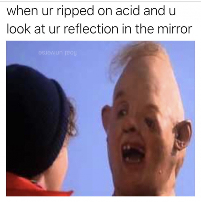 you look in the mirror on acid - when ur ripped on acid and u look at ur reflection in the mirror Osjaun jeon
