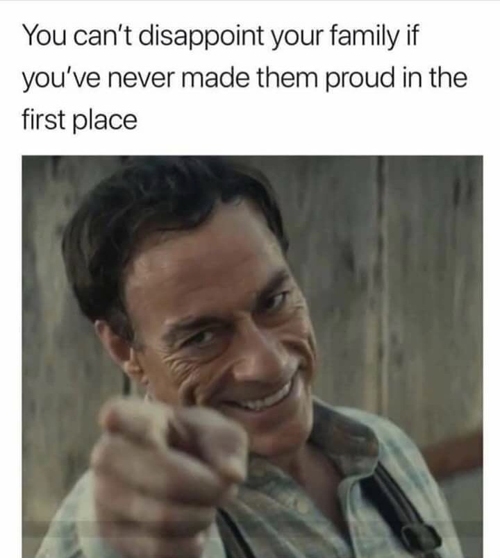 proud memes - You can't disappoint your family if you've never made them proud in the first place