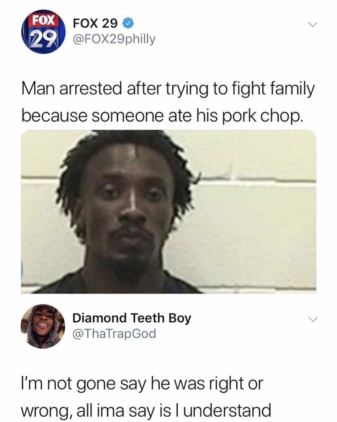 pork chop meme - Fox 29 Fox 29 Man arrested after trying to fight family because someone ate his pork chop. Diamond Teeth Boy I'm not gone say he was right or wrong, all ima say is I understand