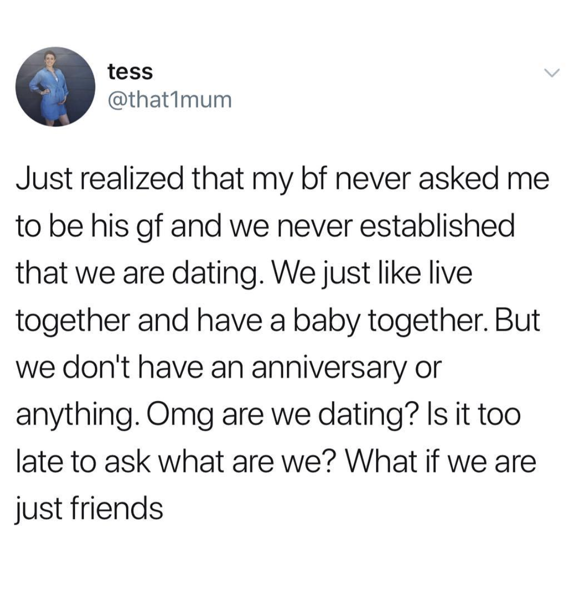 guys don t even hype their girl up anymore - tess Just realized that my bf never asked me to be his gf and we never established that we are dating. We just live together and have a baby together. But we don't have an anniversary or anything. Omg are we da