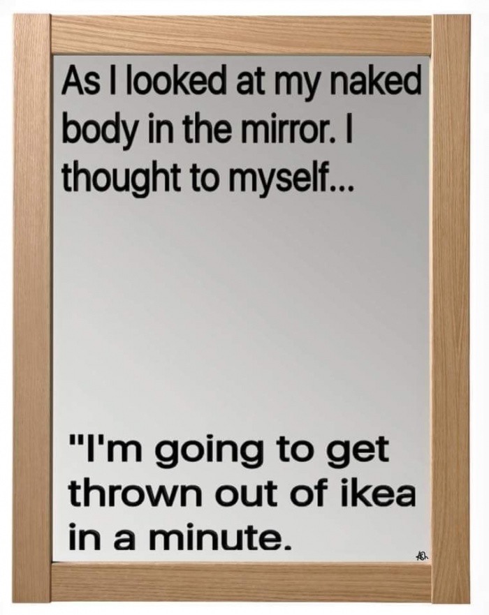 ll find someone like you - As I looked at my naked body in the mirror. 1 thought to myself... "I'm going to get thrown out of ikea in a minute.