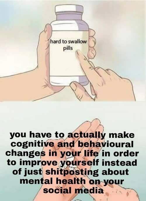 hard to swallow meme about how you have to make cognitive and behavioral changes to improve yourself and not just shitpost about it on social media