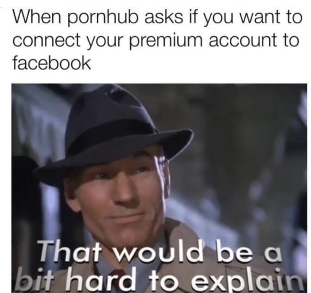 photo caption - When pornhub asks if you want to connect your premium account to facebook That would be a bit hard to explain