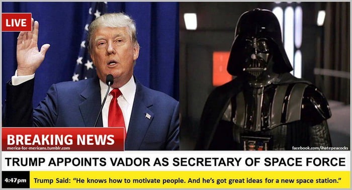 trump space force darth vader - Live mericalormericans.tumblr.com Breaking News facebook.comihatepeacocks Trump Appoints Vador As Secretary Of Space Force Trump Said "He knows how to motivate people. And he's got great ideas for a new space station."