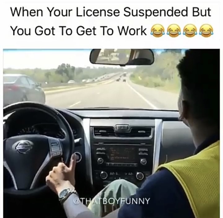 suspended license meme - When Your License Suspended But You Got To Get To Work