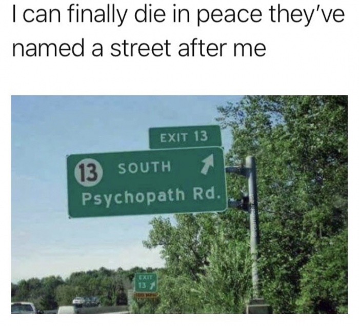 psychopath road - Tcan finally die in peace they've named a street after me Exit 13 13 South Psychopath Rd.