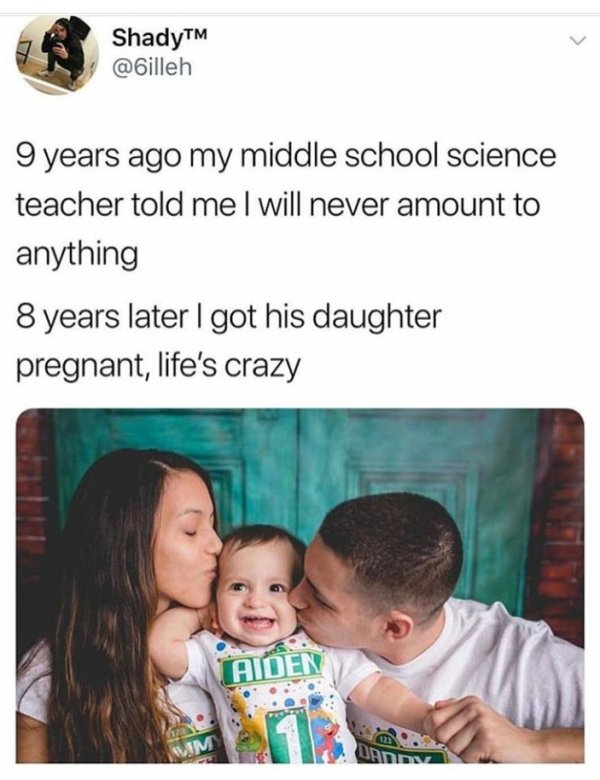 teachers science school memes - ShadyTM 9 years ago my middle school science teacher told me I will never amount to anything 8 years later I got his daughter pregnant, life's crazy Aiden