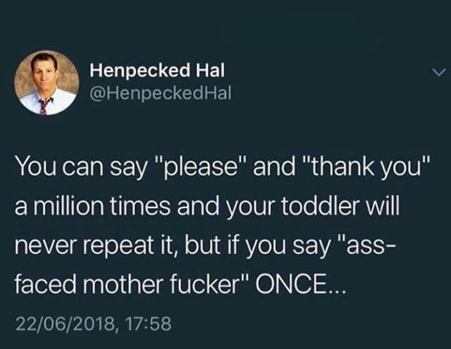 you can say please and thank you - Henpecked Hal You can say "please" and "thank you" a million times and your toddler will never repeat it, but if you say "ass faced mother fucker" Once... 22062018,