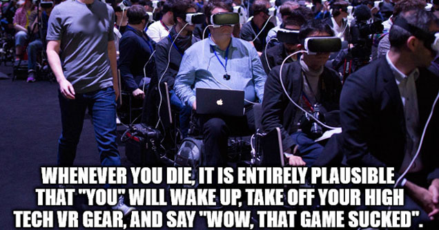 virtual reality zuckerberg - Whenever You Die, It Is Entirely Plausible That "You" Will Wake Up, Take Off Your High Tech Vr Gear, And Say "Wow, That Game Sucked".