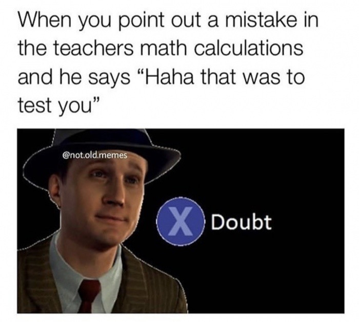 last of us memes - When you point out a mistake in the teachers math calculations and he says "Haha that was to test you" .old.memes Doubt