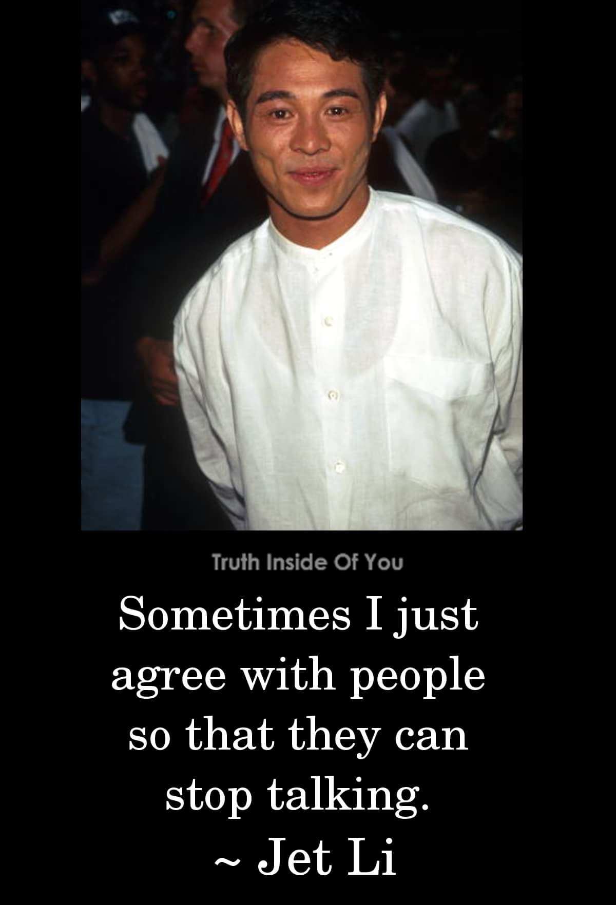jet li 1990 - Truth Inside Of You Sometimes I just agree with people so that they can stop talking. ~ Jet Li