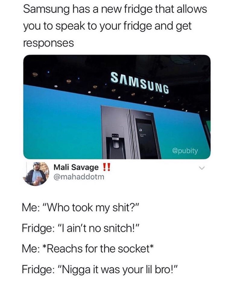 you text android meme - Samsung has a new fridge that allows you to speak to your fridge and get responses Samsung Mali Savage !! Me "Who took my shit?" Fridge "I ain't no snitch!" Me Reachs for the socket Fridge "Nigga it was your lil bro!"