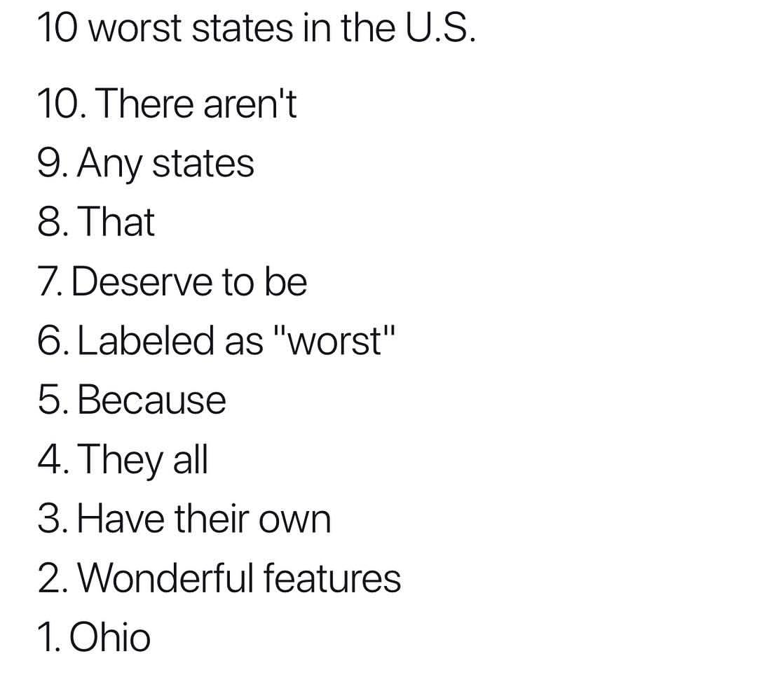 ohio is the worst state - 10 worst states in the U.S. 10. There aren't 9. Any states 8. That 7. Deserve to be 6. Labeled as "worst" 5. Because 4. They all 3. Have their own 2. Wonderful features 1. Ohio
